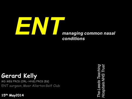 Gerard Kelly MD MEd FRCS (ORL-HNS) FRCS (Ed) ENT surgeon, Moor Allerton Golf Club 15 th May2014 ENT The Leeds Teaching Hospitals NHS Trust managing common.