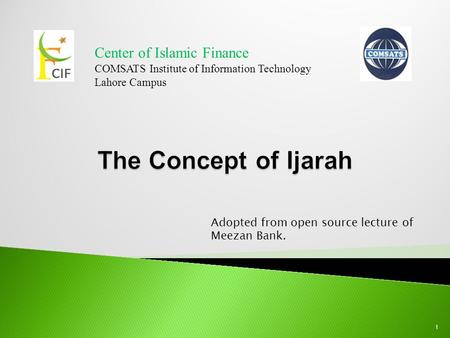 Center of Islamic Finance COMSATS Institute of Information Technology Lahore Campus 1 Adopted from open source lecture of Meezan Bank.