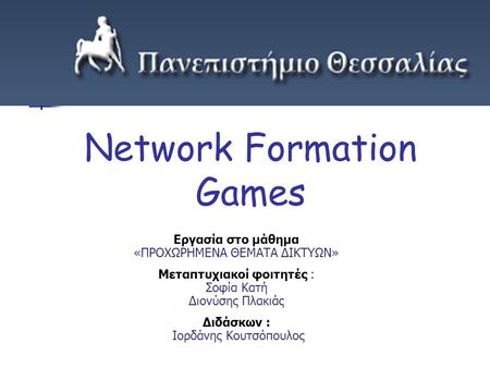 Network Formation Games Εργασία στο μάθημα «ΠΡΟΧΩΡΗΜΕΝΑ ΘΕΜΑΤΑ ΔΙΚΤΥΩΝ» Μεταπτυχιακοί φοιτητές : Σοφία Κατή Διονύσης Πλακιάς Διδάσκων : Ιορδάνης Κουτσόπουλος.