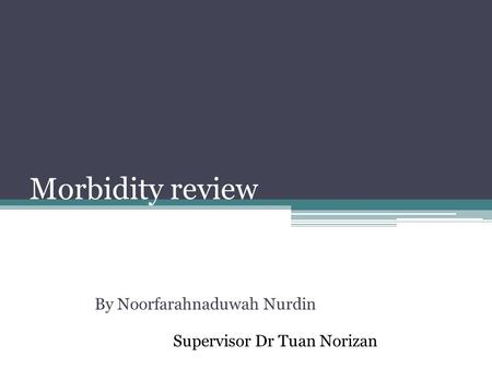 Morbidity review By Noorfarahnaduwah Nurdin Supervisor Dr Tuan Norizan.