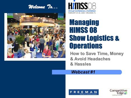 Managing HIMSS 08 Show Logistics & Operations Webcast #1 Welcome To... How to Save Time, Money & Avoid Headaches & Hassles.