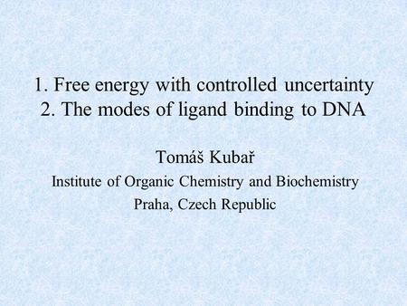 1. Free energy with controlled uncertainty 2. The modes of ligand binding to DNA Tomáš Kubař Institute of Organic Chemistry and Biochemistry Praha, Czech.