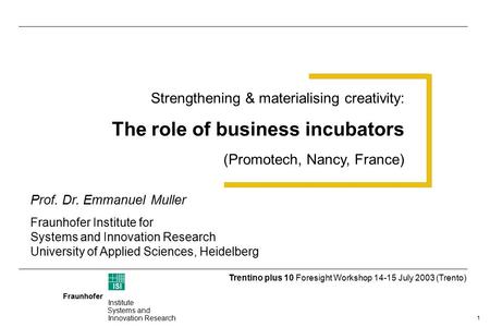 1 Fraunhofer ISI Institute Systems and Innovation Research Trentino plus 10 Foresight Workshop 14-15 July 2003 (Trento) Strengthening & materialising creativity: