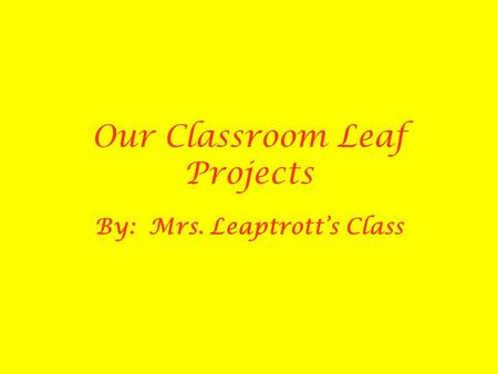 Our Classroom Leaf Projects By: Mrs. Leaptrott’s Class.