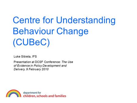 Centre for Understanding Behaviour Change (CUBeC) Luke Sibieta, IFS Presentation at DCSF Conference: The Use of Evidence in Policy Development and Delivery,