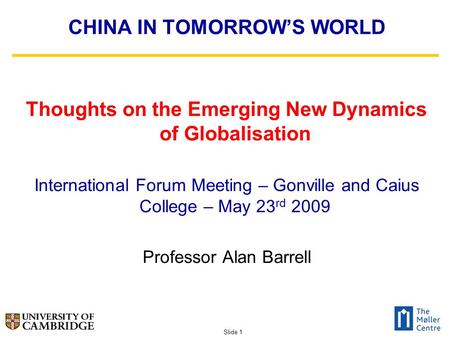 Slide 1 CHINA IN TOMORROW’S WORLD Thoughts on the Emerging New Dynamics of Globalisation International Forum Meeting – Gonville and Caius College – May.