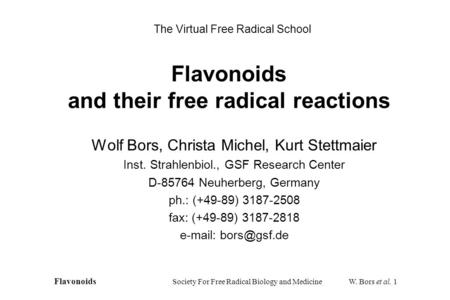 Flavonoids and their free radical reactions Wolf Bors, Christa Michel, Kurt Stettmaier Inst. Strahlenbiol., GSF Research Center D-85764 Neuherberg, Germany.