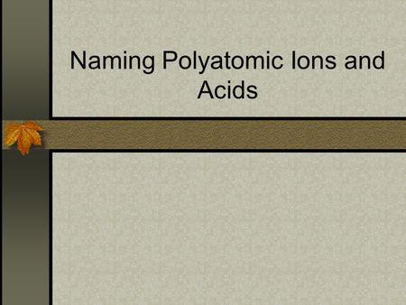 Naming Polyatomic Ions and Acids. Oxyanions Oxyanions- negative ions containing oxygen. These have the suffix “-ate” or “-ite” “-ate” means it has more.