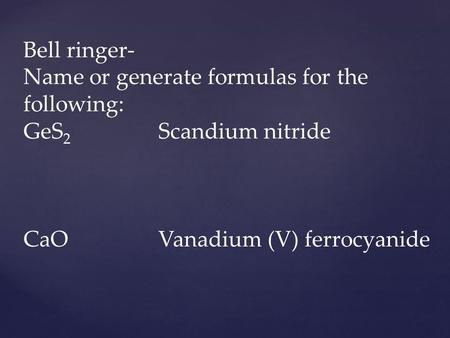 Bell ringer- Name or generate formulas for the following: GeS 2 Scandium nitride CaOVanadium (V) ferrocyanide.