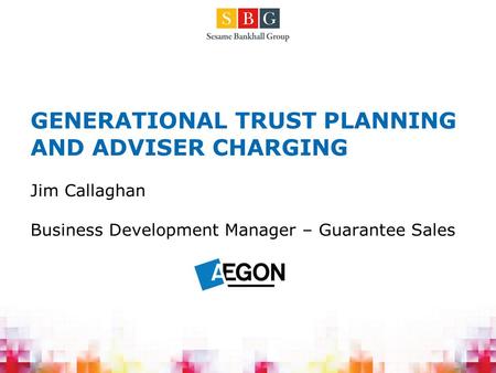 GENERATIONAL TRUST PLANNING AND ADVISER CHARGING Jim Callaghan Business Development Manager – Guarantee Sales.