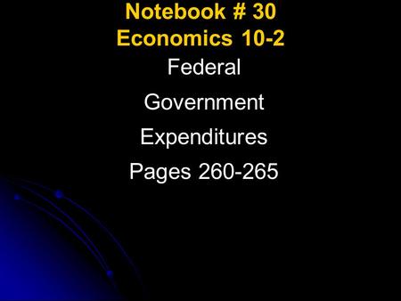 Notebook # 30 Economics 10-2 Federal Government Expenditures Pages 260-265.