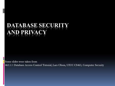 Some slides were taken from 463.5.1 Database Access Control Tutorial, Lars Olson, UIUC CS463, Computer Security.