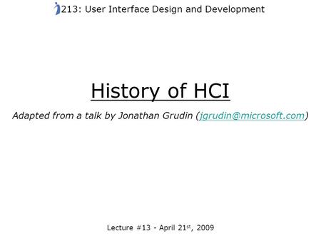 History of HCI Adapted from a talk by Jonathan Grudin Lecture #13 - April 21 st, 2009 213: User Interface.