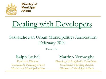 Dealing with Developers Saskatchewan Urban Municipalities Association February 2010 Presented by: Martino Verhaeghe Planning and Legislative Consultant,