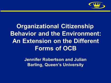 Organizational Citizenship Behavior and the Environment: An Extension on the Different Forms of OCB Jennifer Robertson and Julian Barling, Queen’s University.