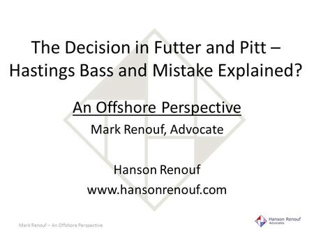 The Decision in Futter and Pitt – Hastings Bass and Mistake Explained? An Offshore Perspective Mark Renouf, Advocate Hanson Renouf www.hansonrenouf.com.