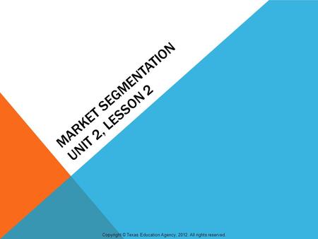 MARKET SEGMENTATION UNIT 2, LESSON 2 Copyright © Texas Education Agency, 2012. All rights reserved.