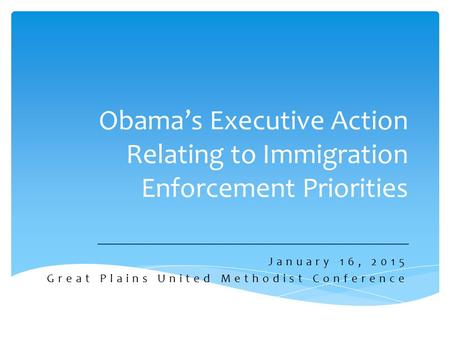 Obama’s Executive Action Relating to Immigration Enforcement Priorities January 16, 2015 Great Plains United Methodist Conference.