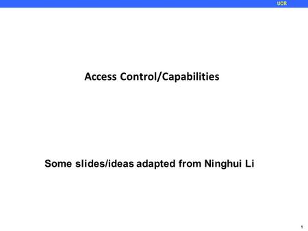 1 UCR Access Control/Capabilities Some slides/ideas adapted from Ninghui Li.