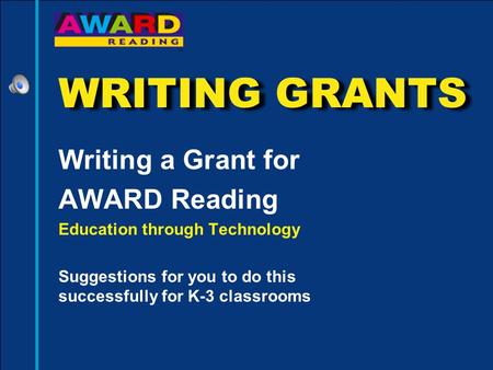 WRITING GRANTS Writing a Grant for AWARD Reading Education through Technology Suggestions for you to do this successfully for K-3 classrooms.