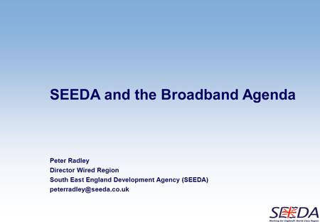 SEEDA and the Broadband Agenda Peter Radley Director Wired Region South East England Development Agency (SEEDA)