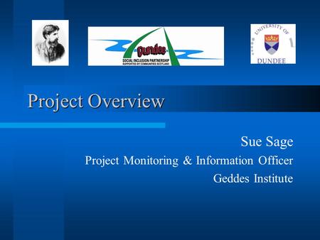 Project Overview Sue Sage Project Monitoring & Information Officer Geddes Institute.