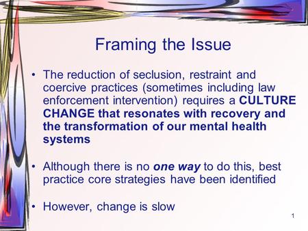 1 Framing the Issue The reduction of seclusion, restraint and coercive practices (sometimes including law enforcement intervention) requires a CULTURE.