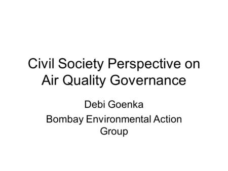 Civil Society Perspective on Air Quality Governance Debi Goenka Bombay Environmental Action Group.