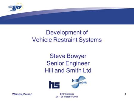 Warsaw, Poland ERF Seminar 25 – 26 October 2011 1 Development of Vehicle Restraint Systems Steve Bowyer Senior Engineer Hill and Smith Ltd.