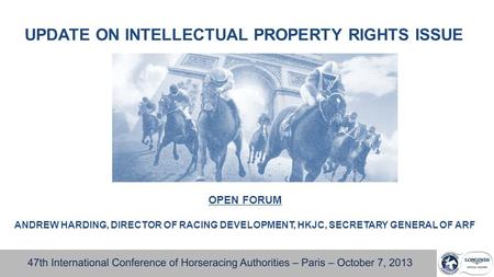 UPDATE ON INTELLECTUAL PROPERTY RIGHTS ISSUE OPEN FORUM ANDREW HARDING, DIRECTOR OF RACING DEVELOPMENT, HKJC, SECRETARY GENERAL OF ARF.