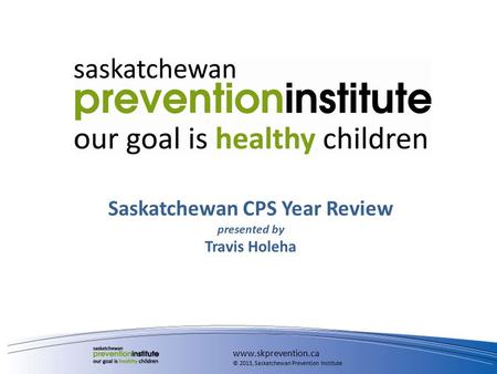 Saskatchewan CPS Year Review presented by Travis Holeha www.skprevention.ca © 2013, Saskatchewan Prevention Institute.