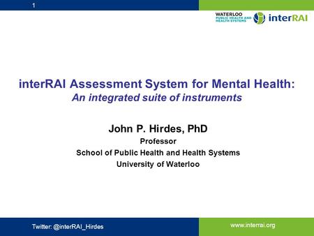 Www.interrai.org interRAI Assessment System for Mental Health: An integrated suite of instruments John P. Hirdes, PhD Professor School of Public Health.