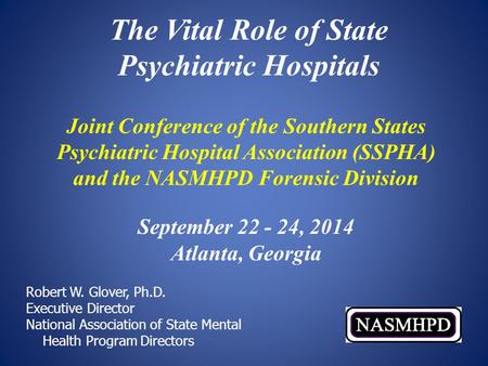 The Vital Role of State Psychiatric Hospitals Robert W. Glover, Ph.D. Executive Director National Association of State Mental Health Program Directors.