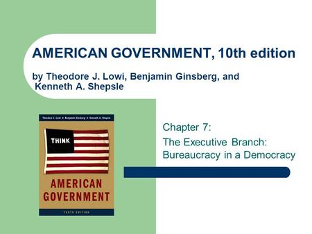 AMERICAN GOVERNMENT, 10th edition by Theodore J. Lowi, Benjamin Ginsberg, and Kenneth A. Shepsle Chapter 7: The Executive Branch: Bureaucracy in a Democracy.