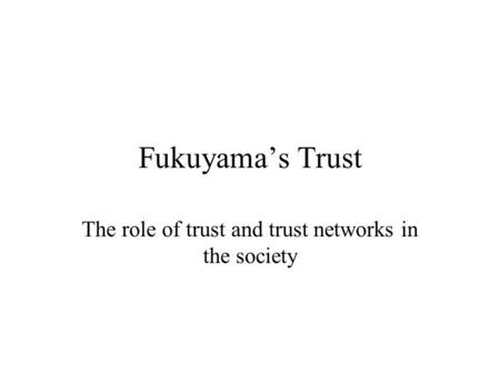 Fukuyama’s Trust The role of trust and trust networks in the society.