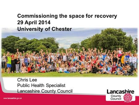 Commissioning the space for recovery 29 April 2014 University of Chester Chris Lee Public Health Specialist Lancashire County Council.