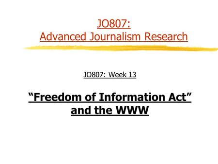 JO807: Advanced Journalism Research JO807: Week 13 “Freedom of Information Act” and the WWW.