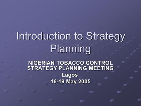 Introduction to Strategy Planning NIGERIAN TOBACCO CONTROL STRATEGY PLANNING MEETING Lagos 16-19 May 2005.