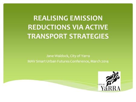 REALISING EMISSION REDUCTIONS VIA ACTIVE TRANSPORT STRATEGIES Jane Waldock, City of Yarra MAV Smart Urban Futures Conference, March 2014.