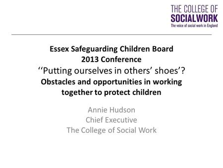 Essex Safeguarding Children Board 2013 Conference ‘‘Putting ourselves in others’ shoes’? Obstacles and opportunities in working together to protect children.