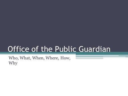 Office of the Public Guardian Who, What, When, Where, How, Why.