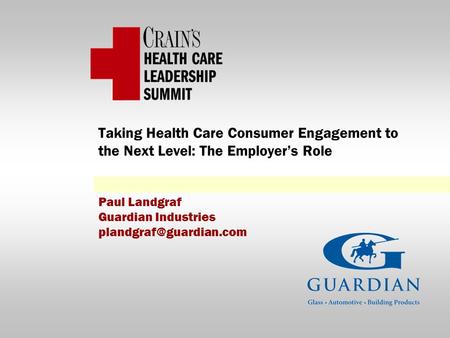 Taking Health Care Consumer Engagement to the Next Level: The Employer’s Role Paul Landgraf Guardian Industries