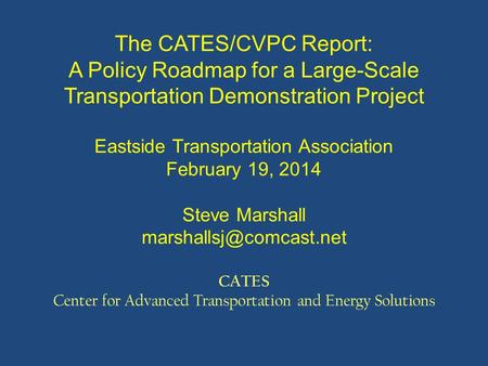 The CATES/CVPC Report: A Policy Roadmap for a Large-Scale Transportation Demonstration Project Eastside Transportation Association February 19, 2014 Steve.