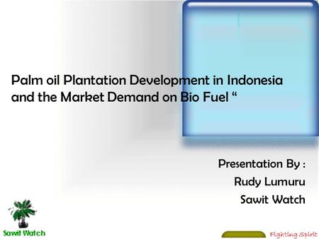 Fighting Spirit Palm oil Plantation Development in Indonesia and the Market Demand on Bio Fuel “ Presentation By : Rudy Lumuru Sawit Watch.