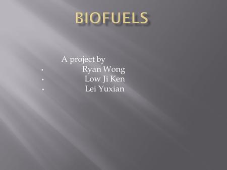 A project by Ryan Wong Low Ji Ken Lei Yuxian.  Fuels produced from plant biomass or treated industrial waste that can be used as a source of energy 