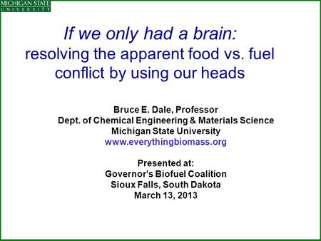 If we only had a brain: resolving the apparent food vs. fuel conflict by using our heads Bruce E. Dale, Professor Dept. of Chemical Engineering & Materials.