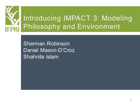 1 Introducing IMPACT 3: Modeling Philosophy and Environment Sherman Robinson Daniel Mason-D’Croz Shahnila Islam.