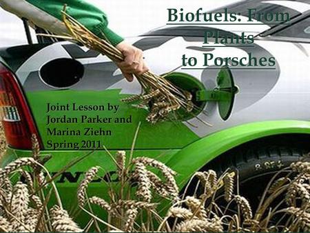 Biofuels: From Plants to Porsches Joint Lesson by Jordan Parker and Marina Ziehn Spring 2011.