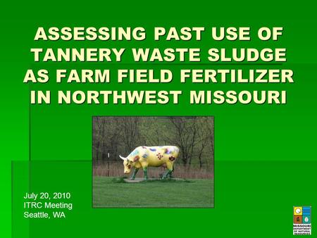 ASSESSING PAST USE OF TANNERY WASTE SLUDGE AS FARM FIELD FERTILIZER IN NORTHWEST MISSOURI July 20, 2010 ITRC Meeting Seattle, WA.