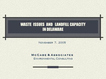 WASTE ISSUES AND LANDFILL CAPACITY IN DELAWARE November 7, 2005 M c C a b e & A s s o c i a t e s Environmental Consulting.